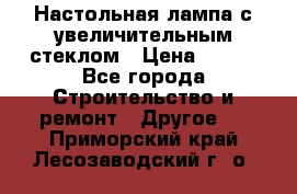 Настольная лампа с увеличительным стеклом › Цена ­ 700 - Все города Строительство и ремонт » Другое   . Приморский край,Лесозаводский г. о. 